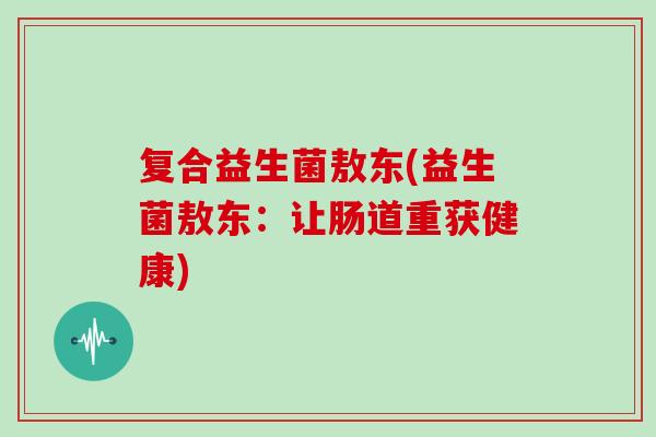 复合益生菌敖东(益生菌敖东：让肠道重获健康)