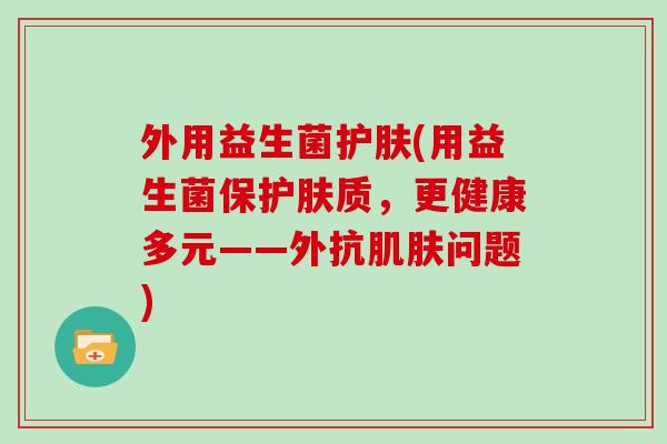 外用益生菌护肤(用益生菌保护肤质,更健康多元——外抗问题) 外用益生菌护肤(用益生菌保护肤质,更健康多元——外抗问题)