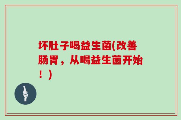 坏肚子喝益生菌(改善肠胃，从喝益生菌开始！)