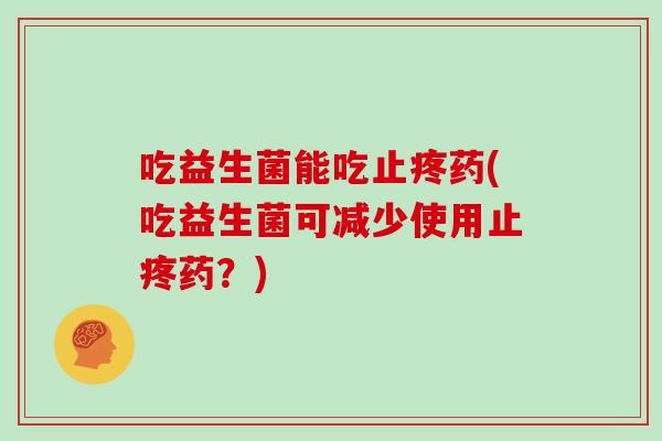 吃益生菌能吃止疼药(吃益生菌可减少使用止疼药？)