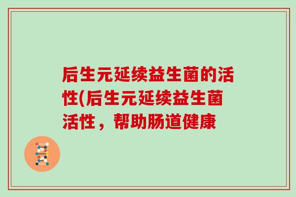 后生元延续益生菌的活性(后生元延续益生菌活性,帮助肠道健康 后生元延续益生菌的活性(后生元延续益生菌活性,帮助肠道健康