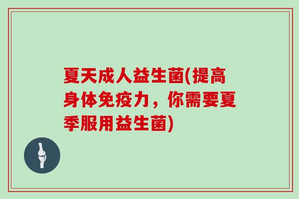 夏天成人益生菌(提高身体免疫力，你需要夏季服用益生菌)