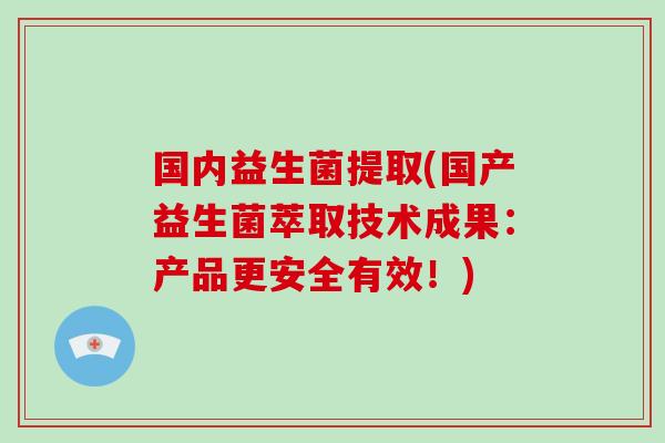 国内益生菌提取(国产益生菌萃取技术成果：产品更安全有效！)