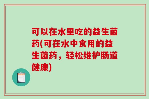 可以在水里吃的益生菌药(可在水中食用的益生菌药，轻松维护肠道健康)