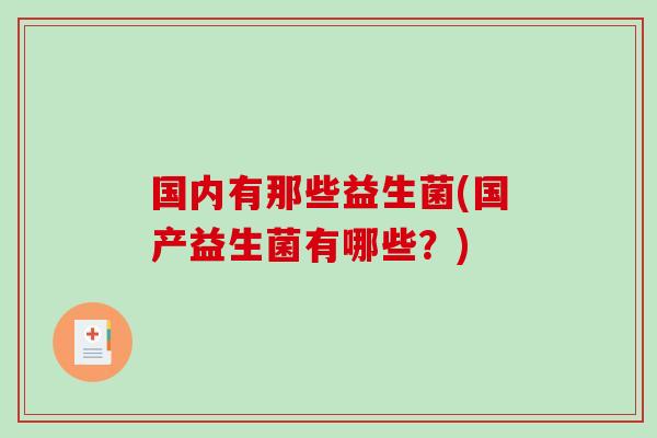 国内有那些益生菌(国产益生菌有哪些？)