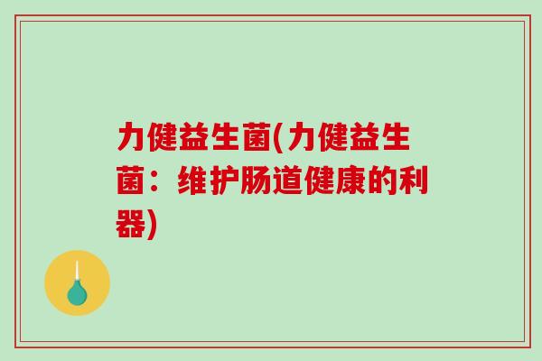 力健益生菌(力健益生菌：维护肠道健康的利器)