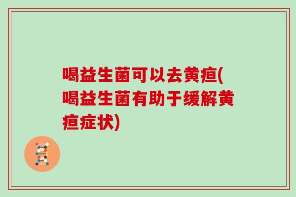 喝益生菌可以去黄疸(喝益生菌有助于缓解黄疸症状)