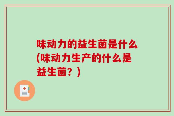 味动力的益生菌是什么(味动力生产的什么是益生菌？)