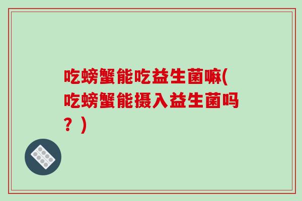 吃螃蟹能吃益生菌嘛(吃螃蟹能摄入益生菌吗?) 吃螃蟹能吃益生菌嘛(吃螃蟹能摄入益生菌吗?)