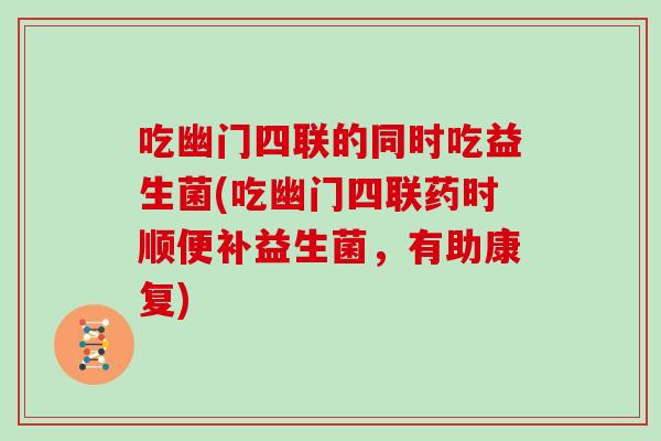 吃幽门四联的同时吃益生菌(吃幽门四联药时顺便补益生菌，有助康复)