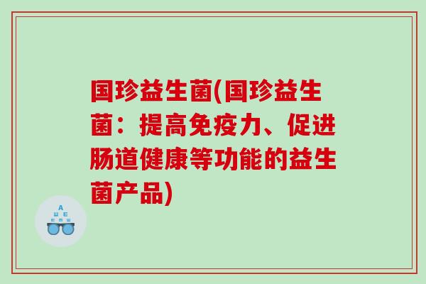 国珍益生菌(国珍益生菌:提高力、促进肠道健康等功能的益生菌产品) 国珍益生菌(国珍益生菌:提高力、促进肠道健康等功能的益生菌产品)