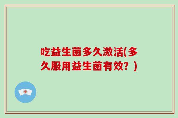 吃益生菌多久激活(多久服用益生菌有效？)