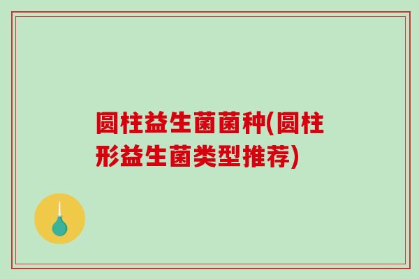 圆柱益生菌菌种(圆柱形益生菌类型推荐) 圆柱益生菌菌种(圆柱形益生菌类型推荐)