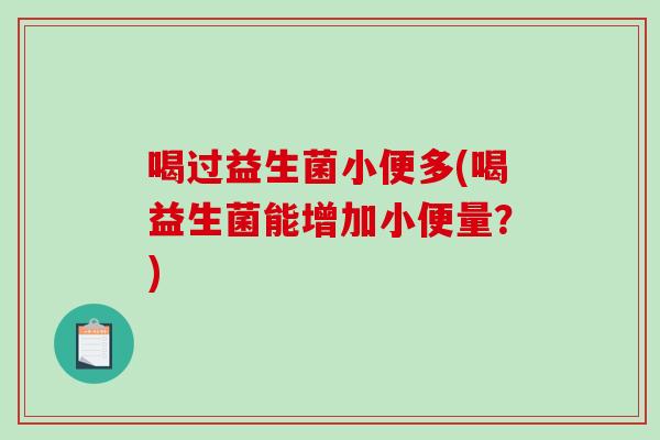 喝过益生菌小便多(喝益生菌能增加小便量？)