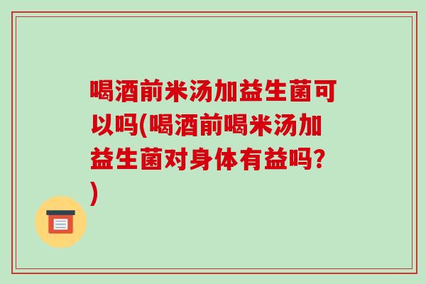 喝酒前米汤加益生菌可以吗(喝酒前喝米汤加益生菌对身体有益吗？)