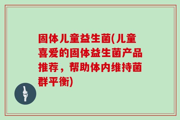 固体儿童益生菌(儿童喜爱的固体益生菌产品推荐，帮助体内维持菌群平衡)