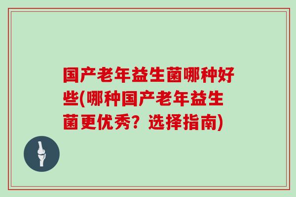 国产老年益生菌哪种好些(哪种国产老年益生菌更优秀？选择指南)