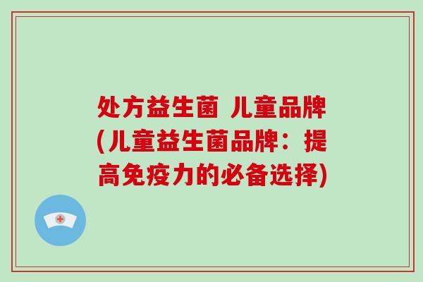处方益生菌 儿童品牌(儿童益生菌品牌：提高免疫力的必备选择)