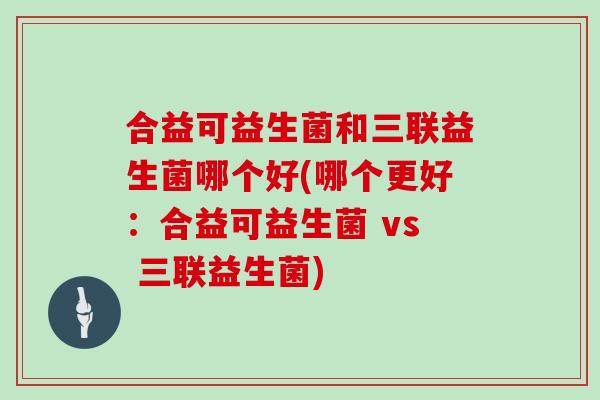 合益可益生菌和三联益生菌哪个好(哪个更好：合益可益生菌 vs 三联益生菌)