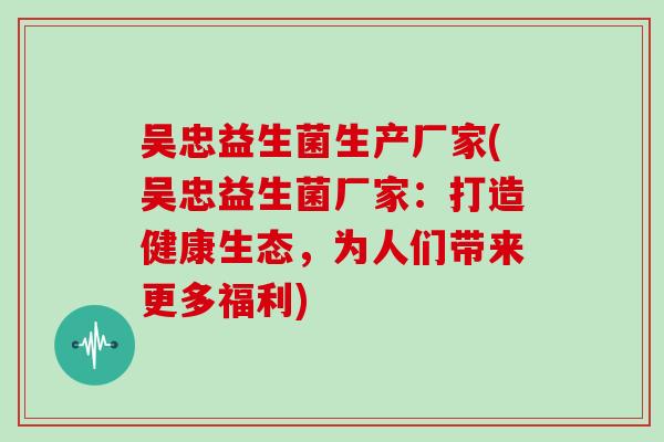 吴忠益生菌生产厂家(吴忠益生菌厂家：打造健康生态，为人们带来更多福利)