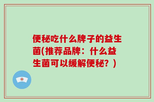 便秘吃什么牌子的益生菌(推荐品牌：什么益生菌可以缓解便秘？)