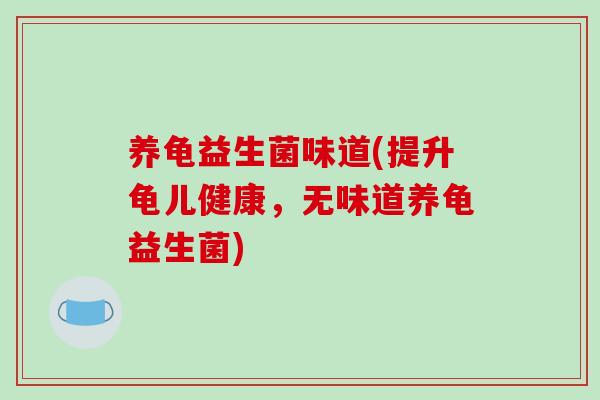 养龟益生菌味道(提升龟儿健康，无味道养龟益生菌)