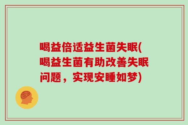 喝益倍适益生菌失眠(喝益生菌有助改善失眠问题，实现安睡如梦)