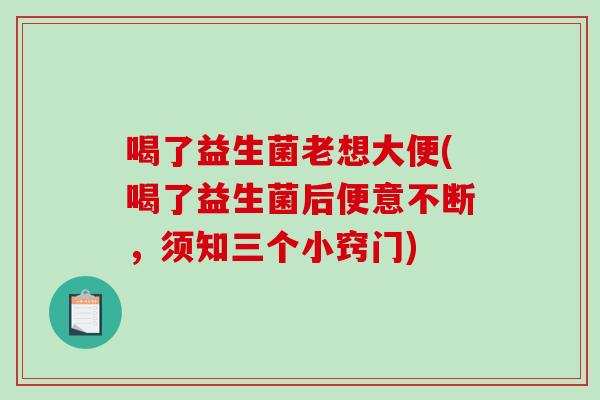 喝了益生菌老想大便(喝了益生菌后便意不断，须知三个小窍门)