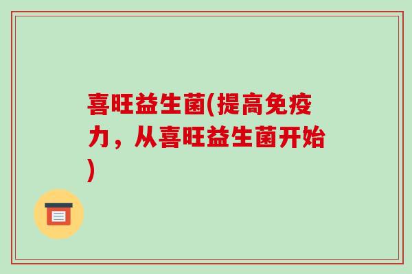 喜旺益生菌(提高力,从喜旺益生菌开始) 喜旺益生菌(提高力,从喜旺益生菌开始)