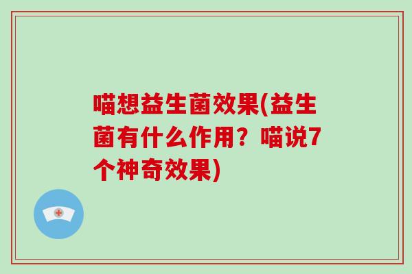 喵想益生菌效果(益生菌有什么作用?喵说7个神奇效果) 喵想益生菌效果(益生菌有什么作用?喵说7个神奇效果)