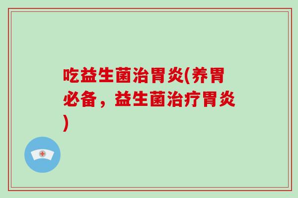 吃益生菌治胃炎(养胃必备，益生菌治疗胃炎)
