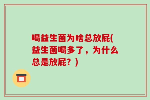 喝益生菌为啥总放屁(益生菌喝多了,为什么总是放屁?) 喝益生菌为啥总放屁(益生菌喝多了,为什么总是放屁?)