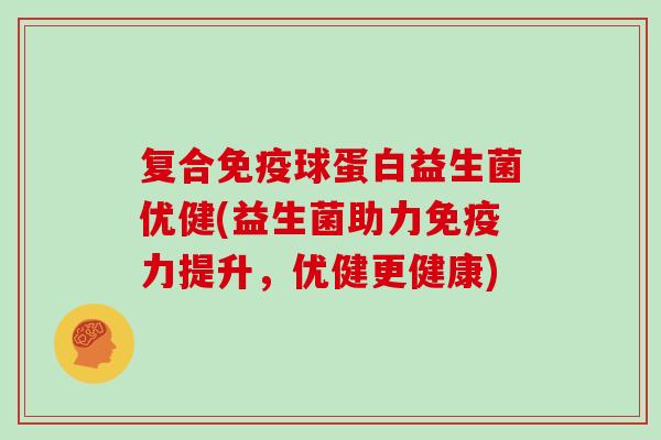 复合球蛋白益生菌优健(益生菌助力力提升,优健更健康) 复合球蛋白益生菌优健(益生菌助力力提升,优健更健康)