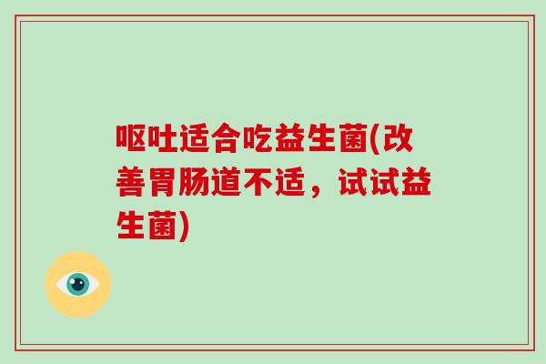 呕吐适合吃益生菌(改善胃肠道不适，试试益生菌)