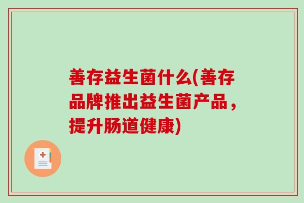 善存益生菌什么(善存品牌推出益生菌产品，提升肠道健康)