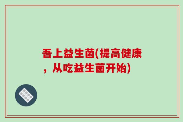 吾上益生菌(提高健康，从吃益生菌开始)