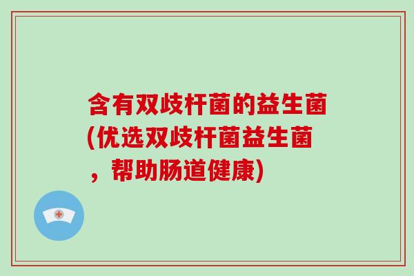 含有双歧杆菌的益生菌(优选双歧杆菌益生菌，帮助肠道健康)