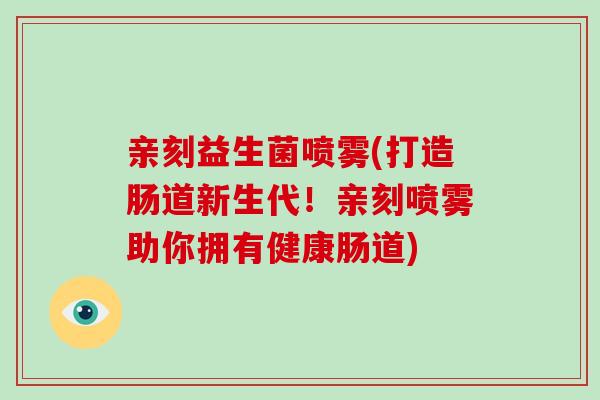 亲刻益生菌喷雾(打造肠道新生代！亲刻喷雾助你拥有健康肠道)