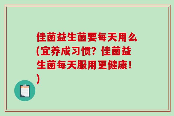 佳菌益生菌要每天用么(宜养成习惯？佳菌益生菌每天服用更健康！)