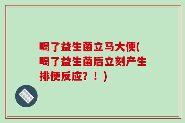 喝了益生菌立马大便(喝了益生菌后立刻产生排便反应？！)
