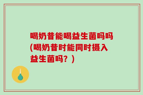 喝奶昔能喝益生菌吗吗(喝奶昔时能同时摄入益生菌吗?) 喝奶昔能喝益生菌吗吗(喝奶昔时能同时摄入益生菌吗?)