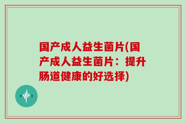 国产成人益生菌片(国产成人益生菌片:提升肠道健康的好选择) 国产成人益生菌片(国产成人益生菌片:提升肠道健康的好选择)