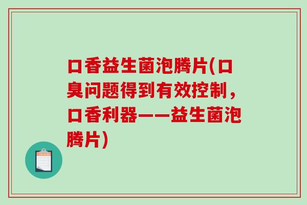口香益生菌泡腾片(口臭问题得到有效控制，口香利器——益生菌泡腾片)