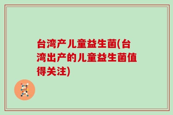 台湾产儿童益生菌(台湾出产的儿童益生菌值得关注)