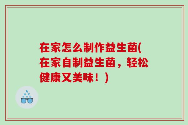 在家怎么制作益生菌(在家自制益生菌，轻松健康又美味！)
