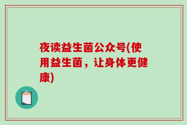 夜读益生菌公众号(使用益生菌，让身体更健康)
