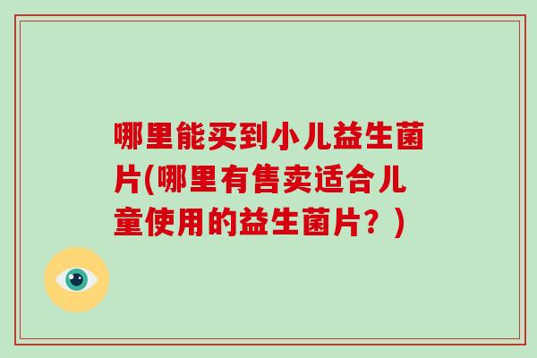 哪里能买到小儿益生菌片(哪里有售卖适合儿童使用的益生菌片？)