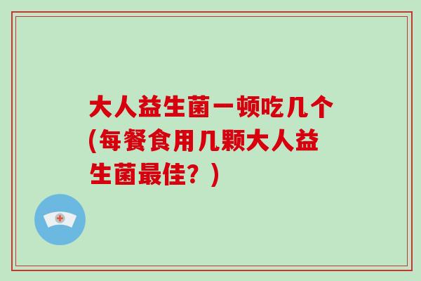 大人益生菌一顿吃几个(每餐食用几颗大人益生菌佳?) 大人益生菌一顿吃几个(每餐食用几颗大人益生菌佳?)