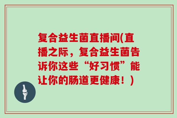 复合益生菌直播间(直播之际，复合益生菌告诉你这些“好习惯”能让你的肠道更健康！)