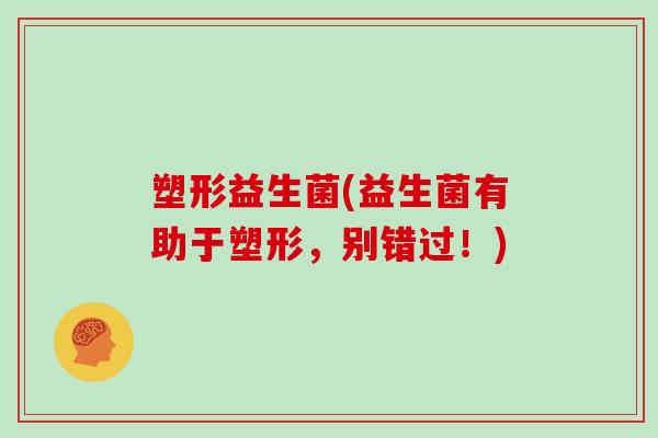 塑形益生菌(益生菌有助于塑形，别错过！)